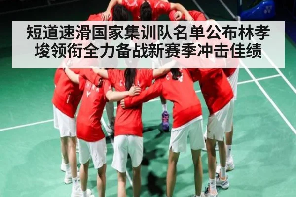 短道速滑国家集训队名单公布林孝埈领衔全力备战新赛季冲击佳绩 - Kaiyun Sports